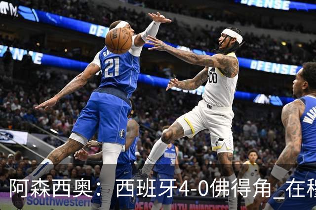 阿森西奥：西班牙4-0佛得角 在穆里尼奥带领下对西甲夺冠很有信心
